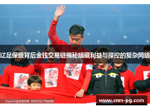辽足保级背后金钱交易链揭秘暗藏利益与操控的复杂网络