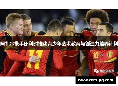 阿扎尔携手比利时推动青少年艺术教育与创造力培养计划