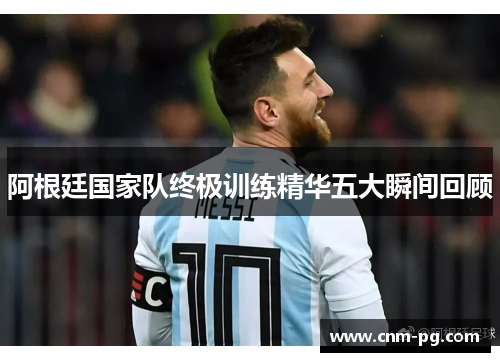 阿根廷国家队终极训练精华五大瞬间回顾