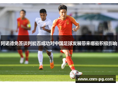 阿诺德免签谈判能否成功对中国足球发展带来哪些积极影响