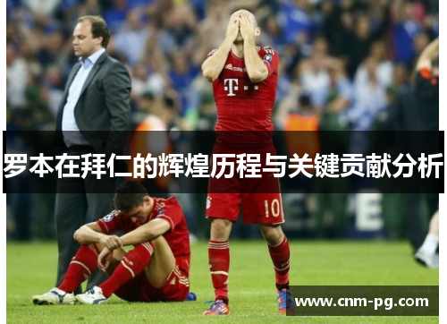 罗本在拜仁的辉煌历程与关键贡献分析