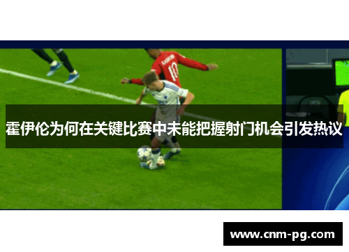 霍伊伦为何在关键比赛中未能把握射门机会引发热议