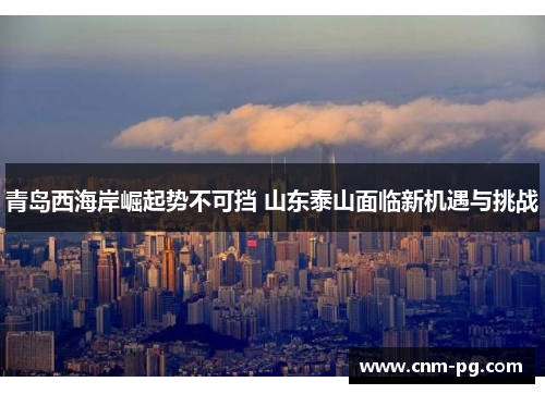 青岛西海岸崛起势不可挡 山东泰山面临新机遇与挑战 青岛西海岸崛起势不可挡 山东泰山面临新机遇与挑战