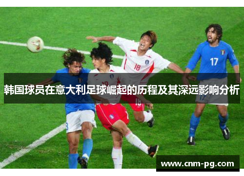 韩国球员在意大利足球崛起的历程及其深远影响分析
