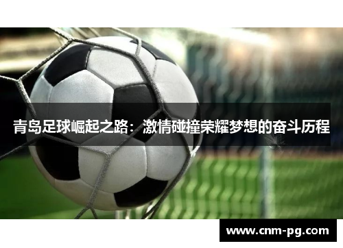 青岛足球崛起之路:激情碰撞荣耀梦想的奋斗历程 青岛足球崛起之路:激情碰撞荣耀梦想的奋斗历程