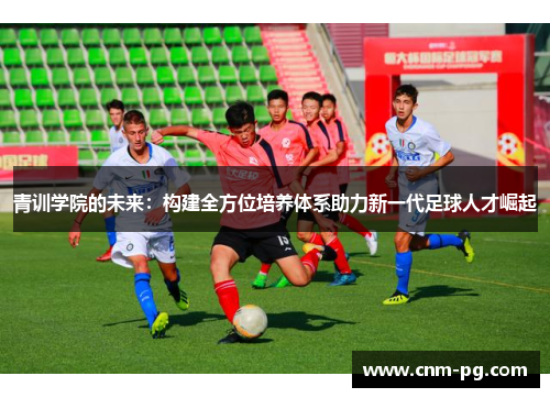 青训学院的未来:构建全方位培养体系助力新一代足球人才崛起 青训学院的未来:构建全方位培养体系助力新一代足球人才崛起