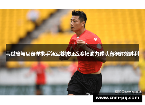 韦世豪与周定洋携手领军蓉城征战赛场助力球队赢得辉煌胜利