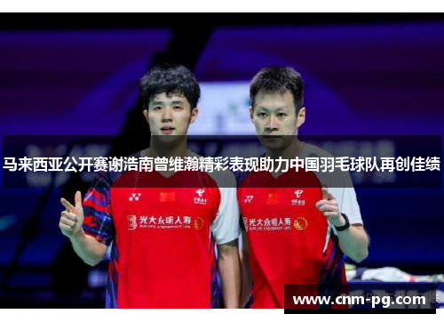 马来西亚公开赛谢浩南曾维瀚精彩表现助力中国羽毛球队再创佳绩