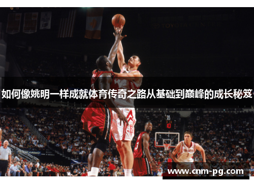 如何像姚明一样成就体育传奇之路从基础到巅峰的成长秘笈