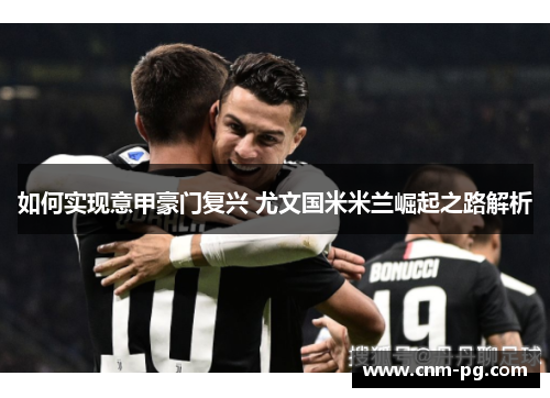 如何实现意甲豪门复兴 尤文国米米兰崛起之路解析