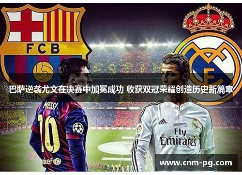 巴萨逆袭尤文在决赛中加冕成功 收获双冠荣耀创造历史新篇章