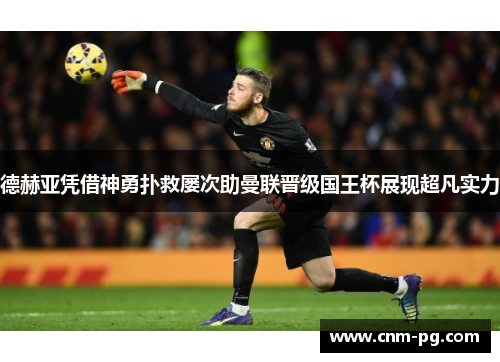 德赫亚凭借神勇扑救屡次助曼联晋级国王杯展现超凡实力