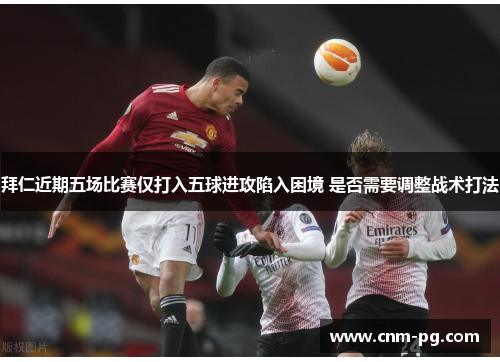 拜仁近期五场比赛仅打入五球进攻陷入困境 是否需要调整战术打法