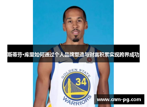 斯蒂芬·库里如何通过个人品牌塑造与财富积累实现跨界成功