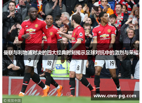 曼联与利物浦对决的四大经典时刻揭示足球对抗中的激烈与荣耀