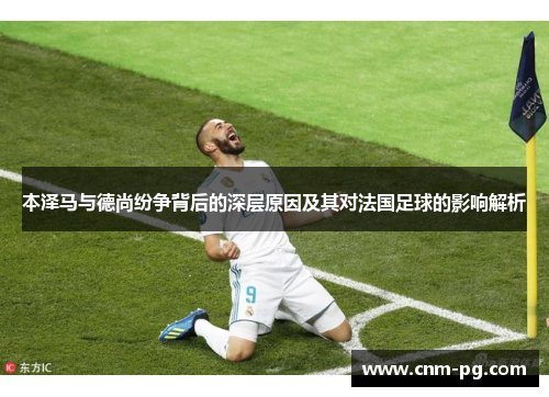 本泽马与德尚纷争背后的深层原因及其对法国足球的影响解析