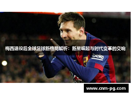 梅西退役后全球足球新格局解析：新星崛起与时代变革的交响