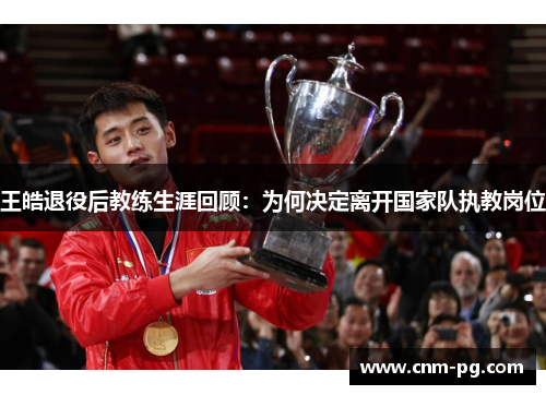 王皓退役后教练生涯回顾：为何决定离开国家队执教岗位