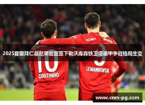 2025夏窗拜仁慕尼黑官宣签下勒沃库森铁卫塔德甲争冠格局生变