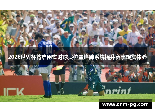 2026世界杯将启用实时球员位置追踪系统提升赛事观赏体验