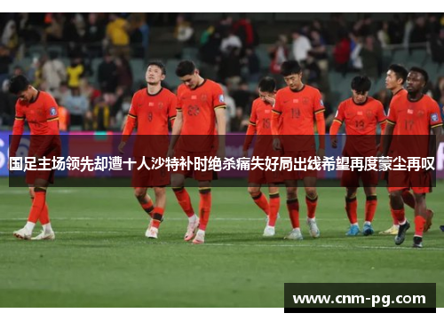 国足主场领先却遭十人沙特补时绝杀痛失好局出线希望再度蒙尘再叹 国足主场领先却遭十人沙特补时绝杀痛失好局出线希望再度蒙尘再叹