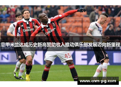意甲米兰达成历史新高赞助收入推动俱乐部发展迈向新里程 意甲米兰达成历史新高赞助收入推动俱乐部发展迈向新里程