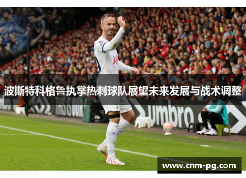 波斯特科格鲁执掌热刺球队展望未来发展与战术调整