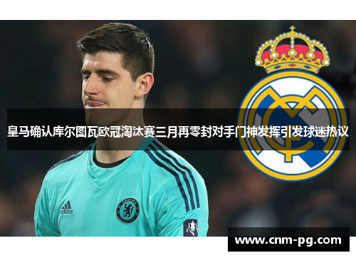 皇马确认库尔图瓦欧冠淘汰赛三月再零封对手门神发挥引发球迷热议