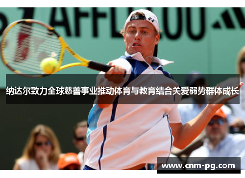 纳达尔致力全球慈善事业推动体育与教育结合关爱弱势群体成长