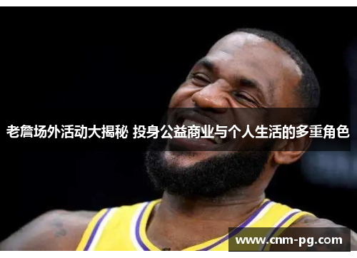 老詹场外活动大揭秘 投身公益商业与个人生活的多重角色