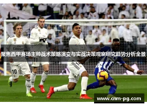 聚焦西甲赛场主帅战术策略演变与实战决策观察研究趋势分析全景