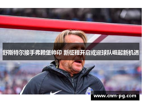 舒斯特尔接手弗赖堡帅印 新征程开启或迎球队崛起新机遇