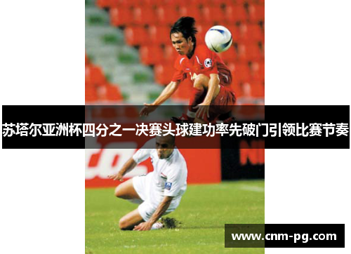 苏塔尔亚洲杯四分之一决赛头球建功率先破门引领比赛节奏