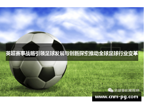 英超赛事战略引领足球发展与创新探索推动全球足球行业变革