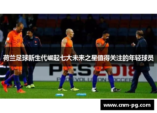 荷兰足球新生代崛起七大未来之星值得关注的年轻球员