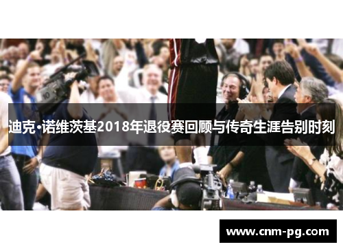迪克·诺维茨基2018年退役赛回顾与传奇生涯告别时刻