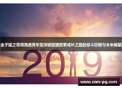 金子隆之带领海港青年军突破困境探索成长之路的奋斗历程与未来展望