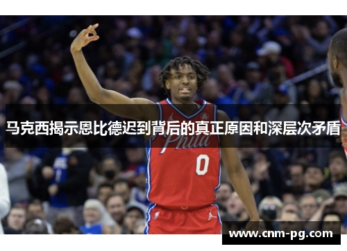 马克西揭示恩比德迟到背后的真正原因和深层次矛盾