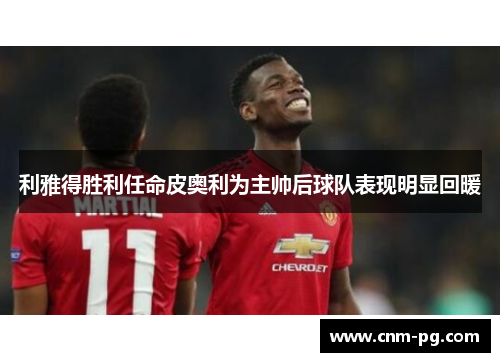 利雅得胜利任命皮奥利为主帅后球队表现明显回暖