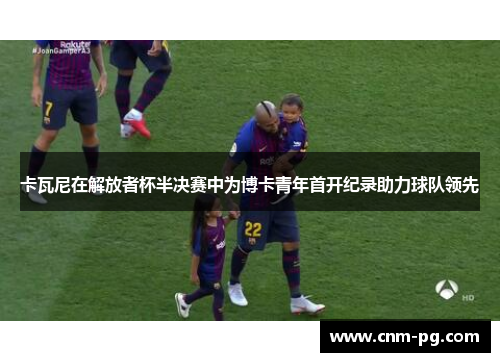 卡瓦尼在解放者杯半决赛中为博卡青年首开纪录助力球队领先